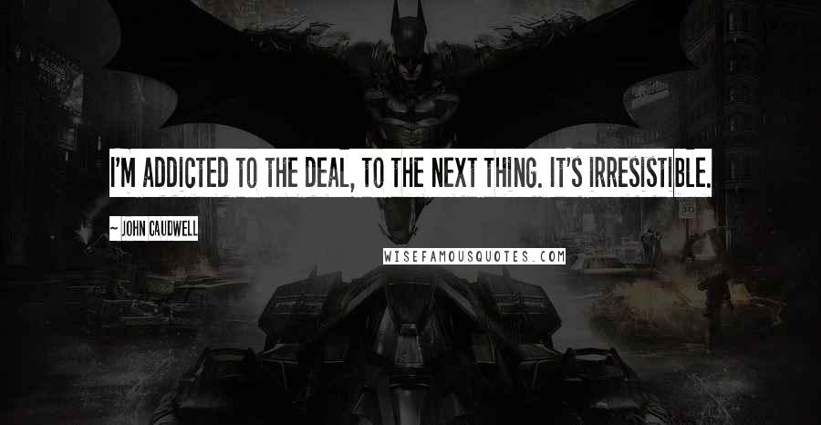 John Caudwell Quotes: I'm addicted to the deal, to the next thing. It's irresistible.