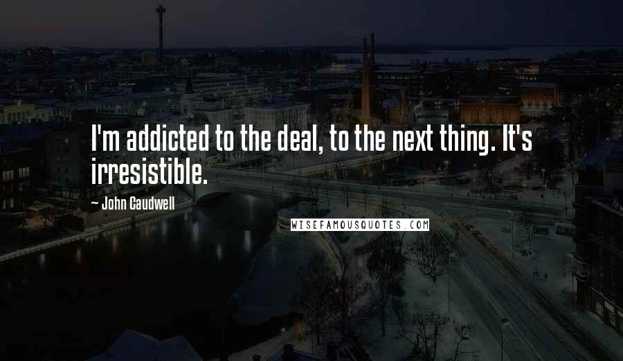 John Caudwell Quotes: I'm addicted to the deal, to the next thing. It's irresistible.