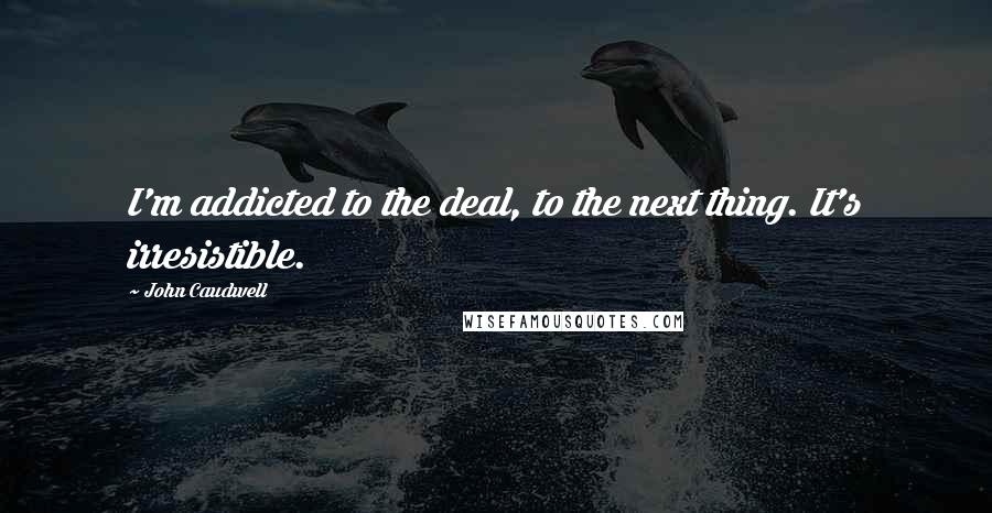 John Caudwell Quotes: I'm addicted to the deal, to the next thing. It's irresistible.