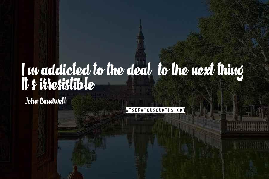 John Caudwell Quotes: I'm addicted to the deal, to the next thing. It's irresistible.