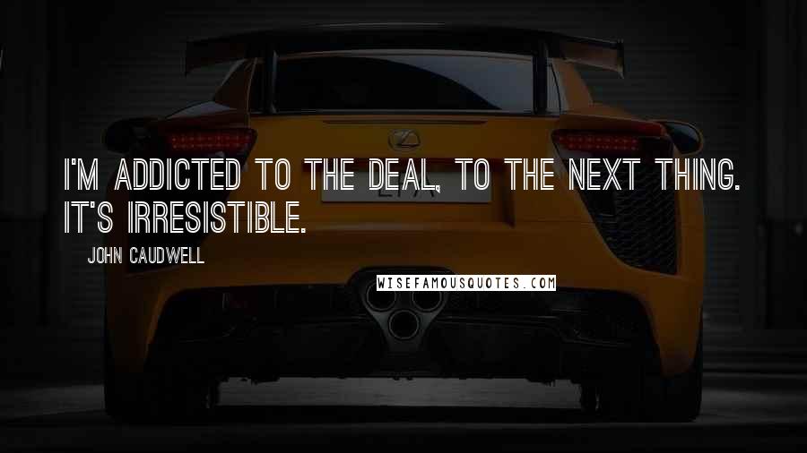 John Caudwell Quotes: I'm addicted to the deal, to the next thing. It's irresistible.