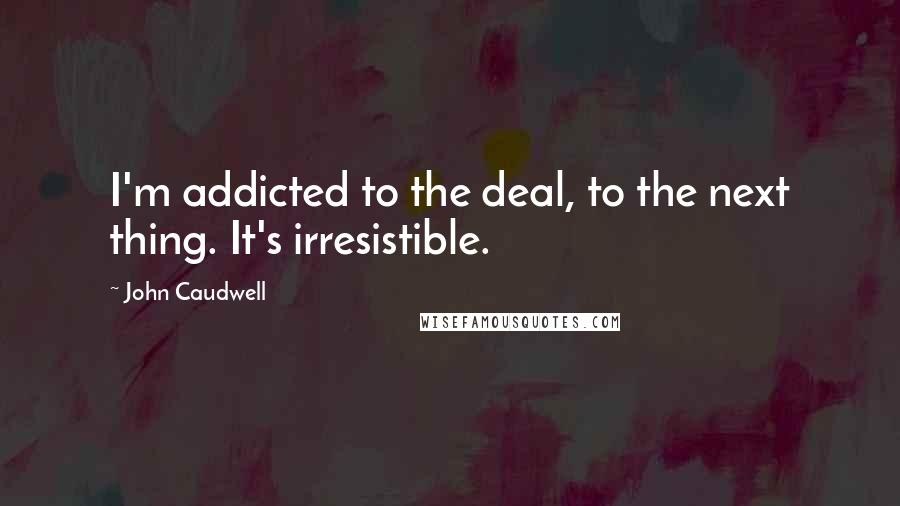 John Caudwell Quotes: I'm addicted to the deal, to the next thing. It's irresistible.