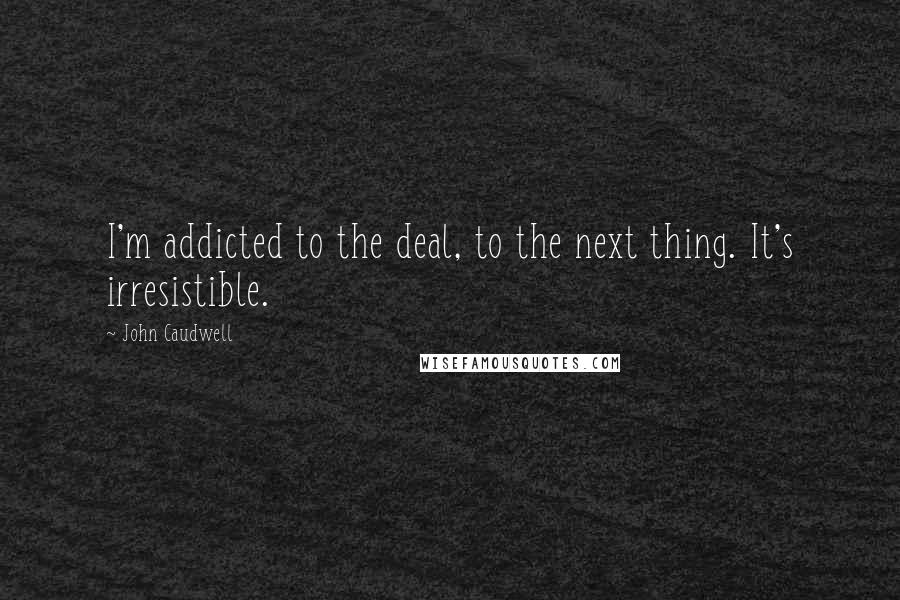 John Caudwell Quotes: I'm addicted to the deal, to the next thing. It's irresistible.