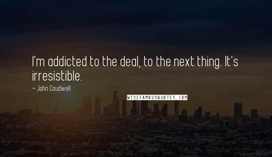 John Caudwell Quotes: I'm addicted to the deal, to the next thing. It's irresistible.
