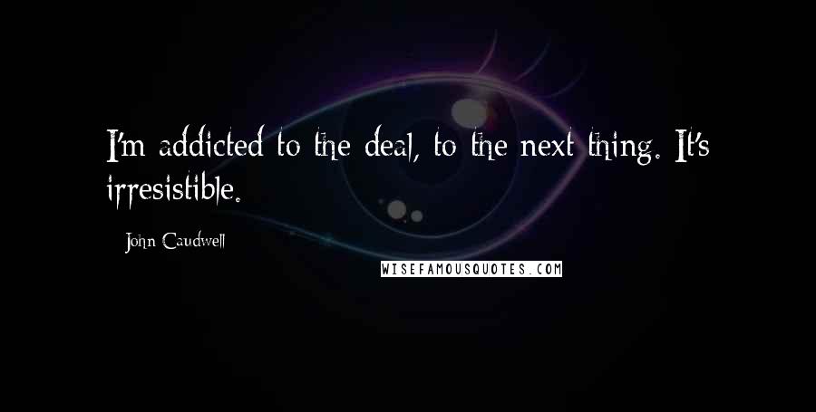 John Caudwell Quotes: I'm addicted to the deal, to the next thing. It's irresistible.