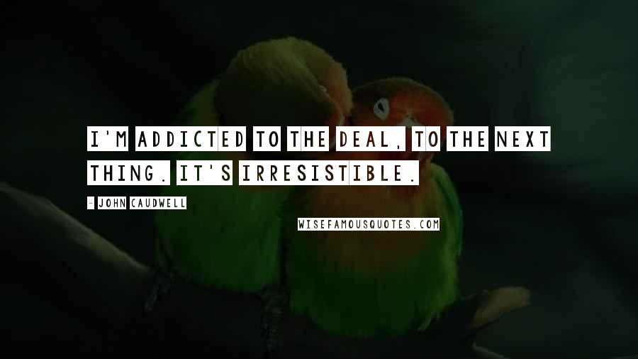 John Caudwell Quotes: I'm addicted to the deal, to the next thing. It's irresistible.