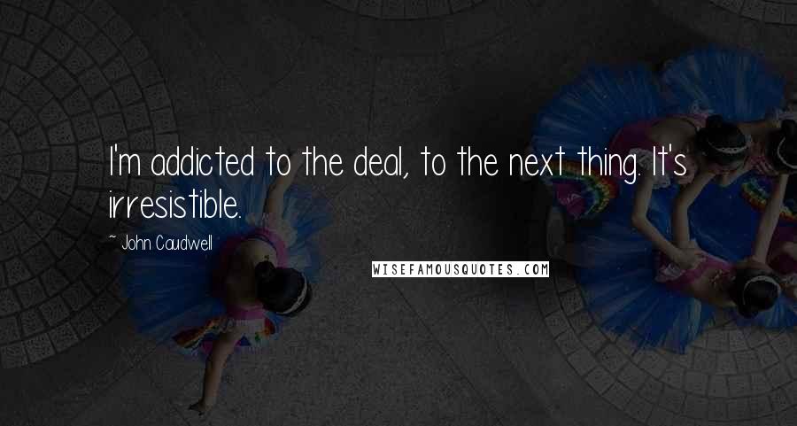 John Caudwell Quotes: I'm addicted to the deal, to the next thing. It's irresistible.