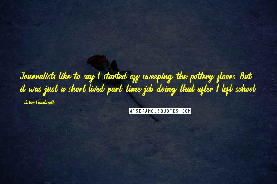 John Caudwell Quotes: Journalists like to say I started off sweeping the pottery floors. But it was just a short-lived part time job doing that after I left school.