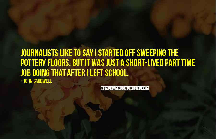 John Caudwell Quotes: Journalists like to say I started off sweeping the pottery floors. But it was just a short-lived part time job doing that after I left school.