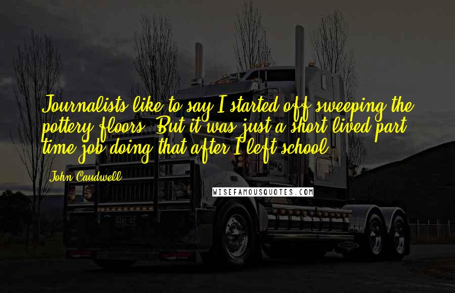 John Caudwell Quotes: Journalists like to say I started off sweeping the pottery floors. But it was just a short-lived part time job doing that after I left school.