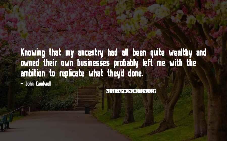 John Caudwell Quotes: Knowing that my ancestry had all been quite wealthy and owned their own businesses probably left me with the ambition to replicate what they'd done.