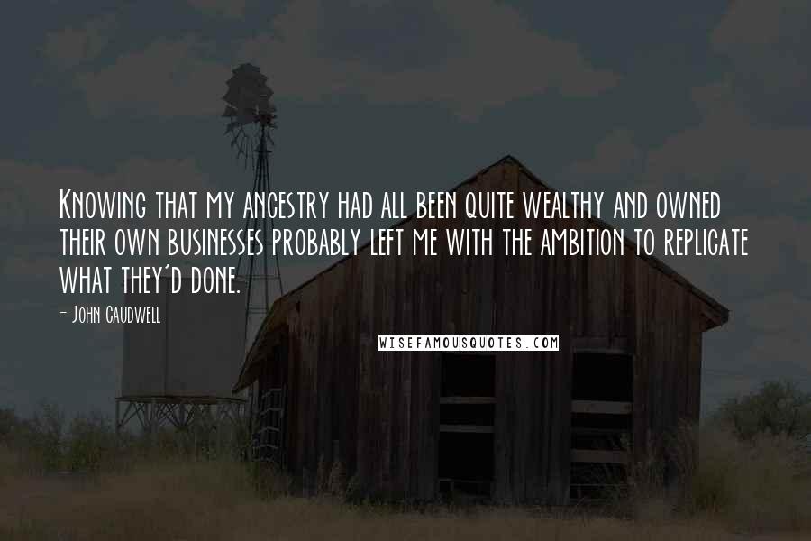 John Caudwell Quotes: Knowing that my ancestry had all been quite wealthy and owned their own businesses probably left me with the ambition to replicate what they'd done.