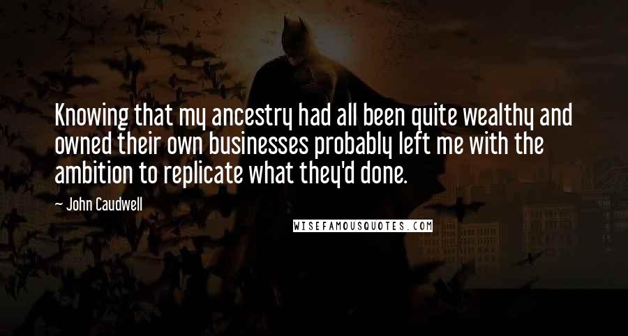 John Caudwell Quotes: Knowing that my ancestry had all been quite wealthy and owned their own businesses probably left me with the ambition to replicate what they'd done.