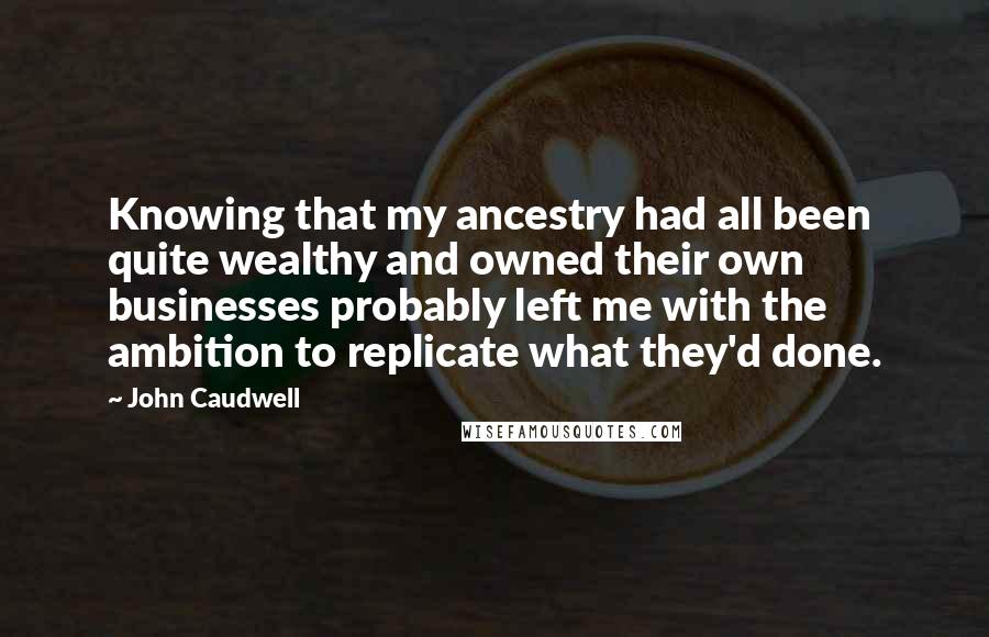 John Caudwell Quotes: Knowing that my ancestry had all been quite wealthy and owned their own businesses probably left me with the ambition to replicate what they'd done.