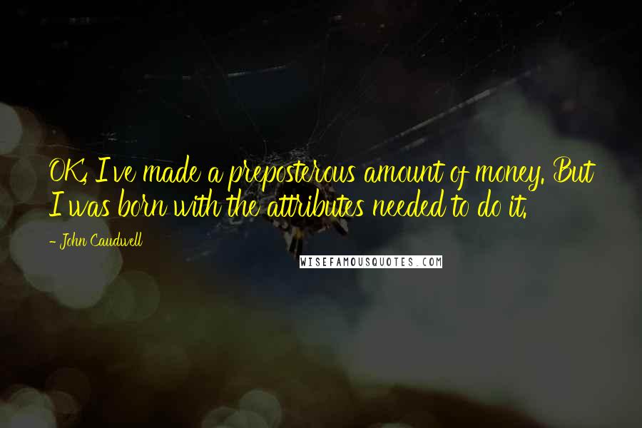 John Caudwell Quotes: OK, I've made a preposterous amount of money. But I was born with the attributes needed to do it.