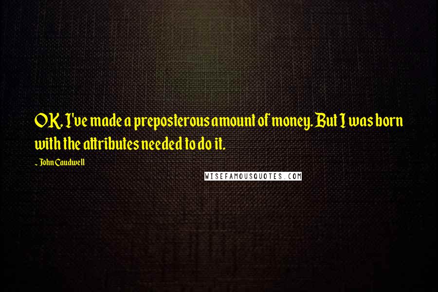 John Caudwell Quotes: OK, I've made a preposterous amount of money. But I was born with the attributes needed to do it.