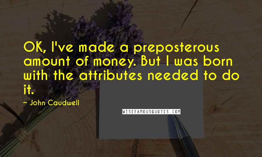 John Caudwell Quotes: OK, I've made a preposterous amount of money. But I was born with the attributes needed to do it.