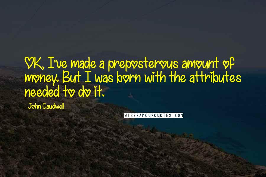 John Caudwell Quotes: OK, I've made a preposterous amount of money. But I was born with the attributes needed to do it.