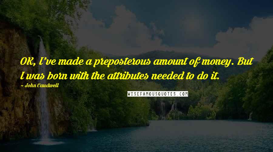 John Caudwell Quotes: OK, I've made a preposterous amount of money. But I was born with the attributes needed to do it.