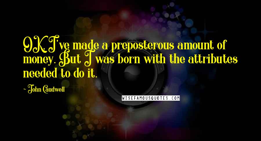 John Caudwell Quotes: OK, I've made a preposterous amount of money. But I was born with the attributes needed to do it.