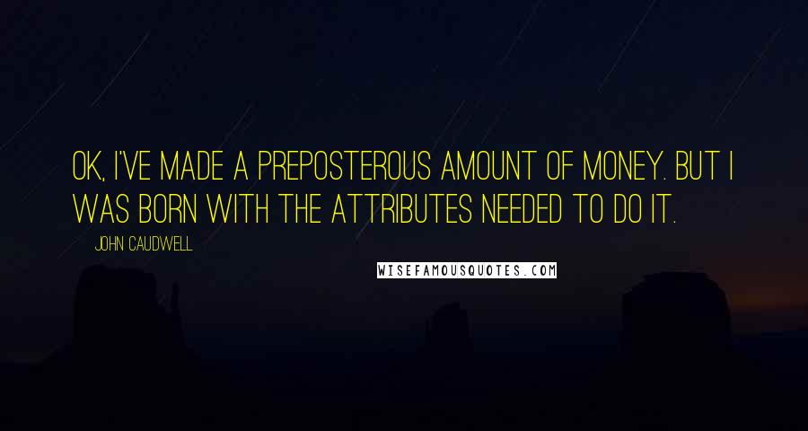 John Caudwell Quotes: OK, I've made a preposterous amount of money. But I was born with the attributes needed to do it.