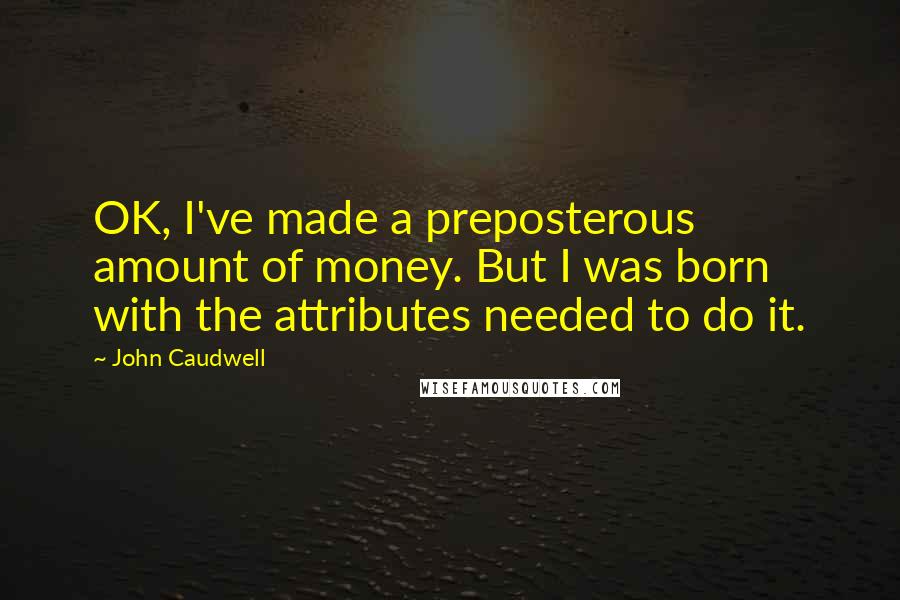 John Caudwell Quotes: OK, I've made a preposterous amount of money. But I was born with the attributes needed to do it.