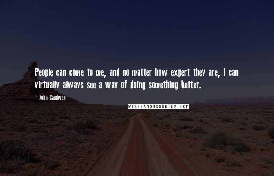 John Caudwell Quotes: People can come to me, and no matter how expert they are, I can virtually always see a way of doing something better.