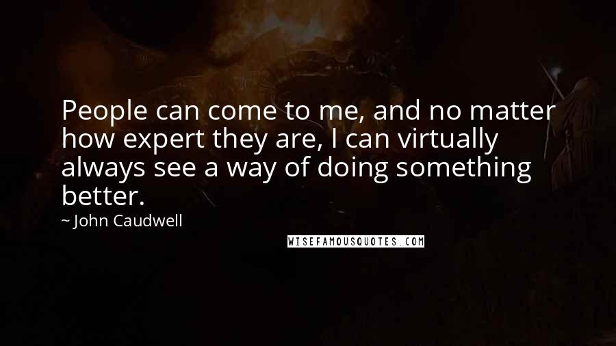 John Caudwell Quotes: People can come to me, and no matter how expert they are, I can virtually always see a way of doing something better.