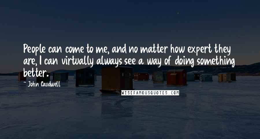 John Caudwell Quotes: People can come to me, and no matter how expert they are, I can virtually always see a way of doing something better.