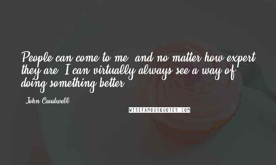 John Caudwell Quotes: People can come to me, and no matter how expert they are, I can virtually always see a way of doing something better.