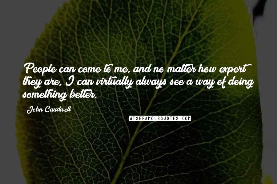 John Caudwell Quotes: People can come to me, and no matter how expert they are, I can virtually always see a way of doing something better.