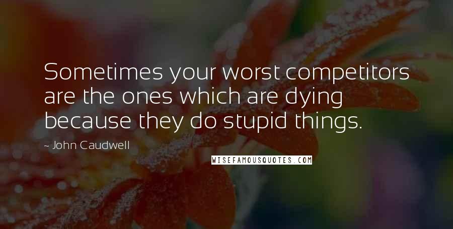 John Caudwell Quotes: Sometimes your worst competitors are the ones which are dying because they do stupid things.