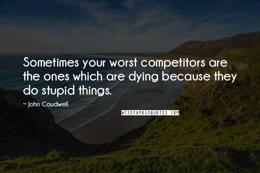 John Caudwell Quotes: Sometimes your worst competitors are the ones which are dying because they do stupid things.