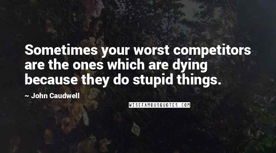 John Caudwell Quotes: Sometimes your worst competitors are the ones which are dying because they do stupid things.