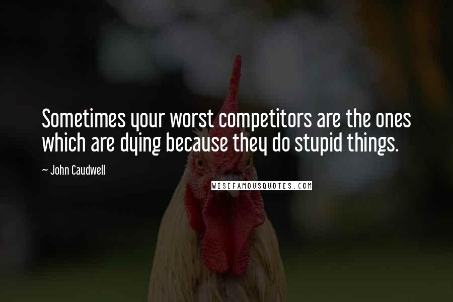 John Caudwell Quotes: Sometimes your worst competitors are the ones which are dying because they do stupid things.