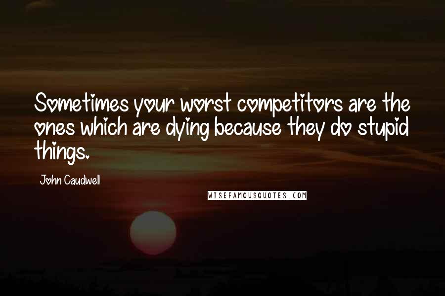 John Caudwell Quotes: Sometimes your worst competitors are the ones which are dying because they do stupid things.