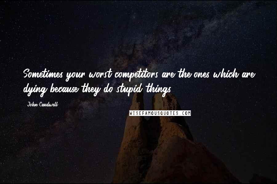 John Caudwell Quotes: Sometimes your worst competitors are the ones which are dying because they do stupid things.