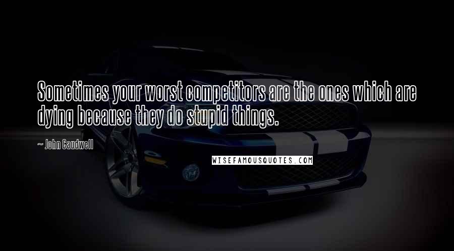 John Caudwell Quotes: Sometimes your worst competitors are the ones which are dying because they do stupid things.