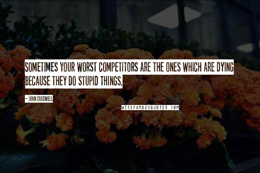 John Caudwell Quotes: Sometimes your worst competitors are the ones which are dying because they do stupid things.