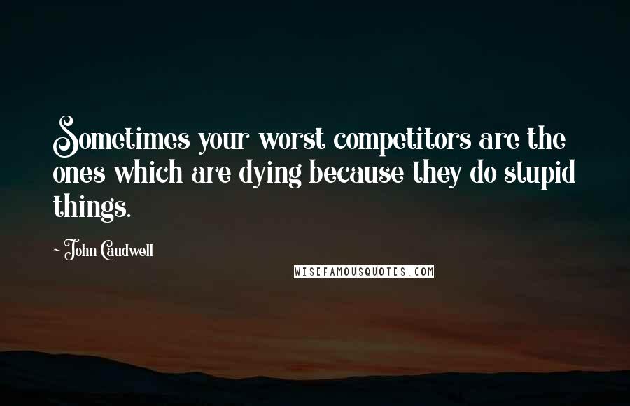 John Caudwell Quotes: Sometimes your worst competitors are the ones which are dying because they do stupid things.