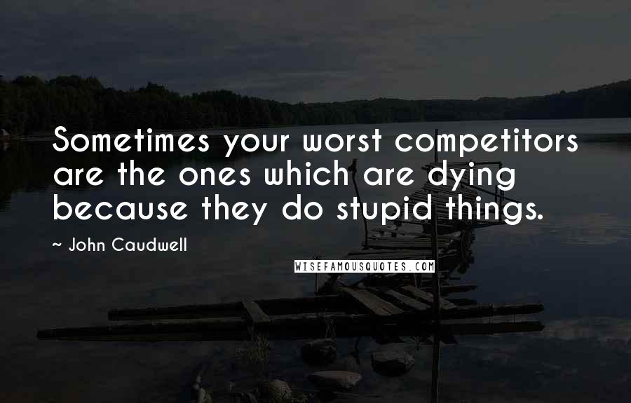 John Caudwell Quotes: Sometimes your worst competitors are the ones which are dying because they do stupid things.