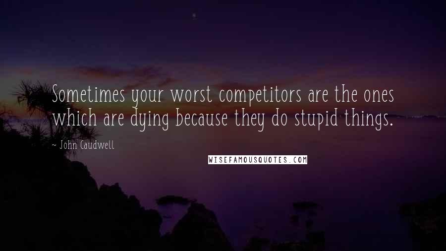 John Caudwell Quotes: Sometimes your worst competitors are the ones which are dying because they do stupid things.