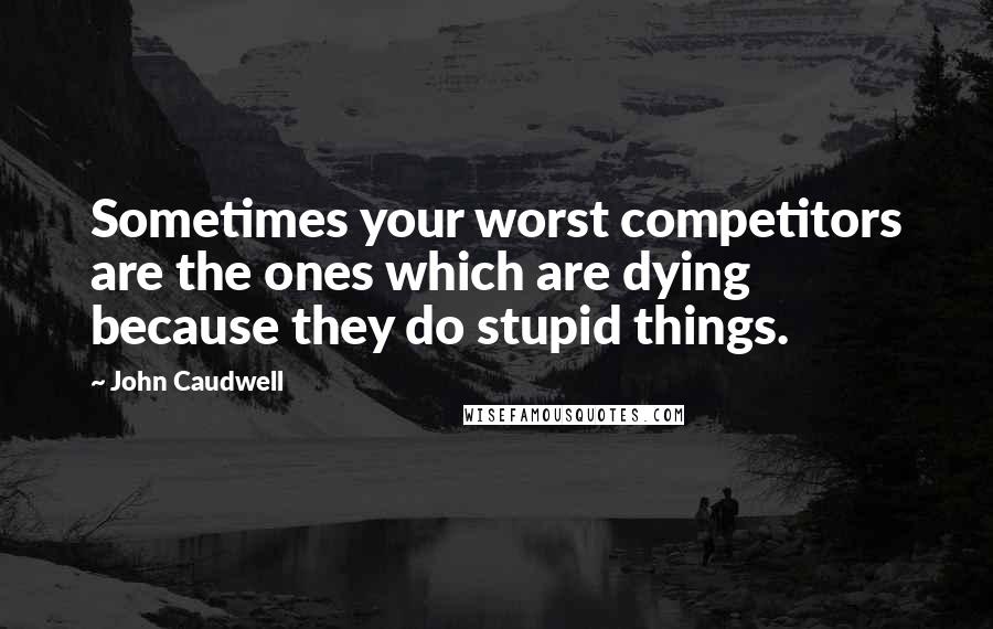 John Caudwell Quotes: Sometimes your worst competitors are the ones which are dying because they do stupid things.