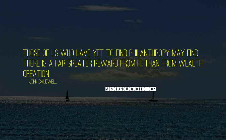 John Caudwell Quotes: Those of us who have yet to find philanthropy may find there is a far greater reward from it than from wealth creation.