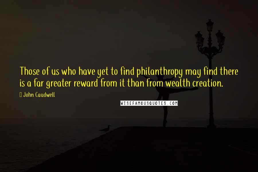 John Caudwell Quotes: Those of us who have yet to find philanthropy may find there is a far greater reward from it than from wealth creation.