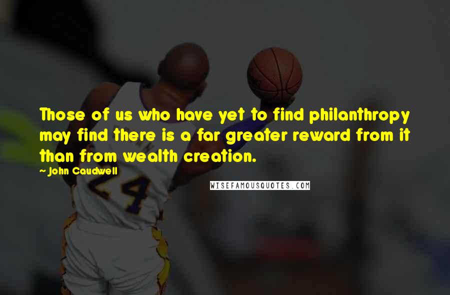 John Caudwell Quotes: Those of us who have yet to find philanthropy may find there is a far greater reward from it than from wealth creation.