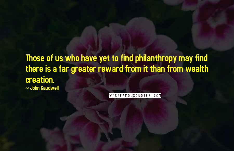 John Caudwell Quotes: Those of us who have yet to find philanthropy may find there is a far greater reward from it than from wealth creation.