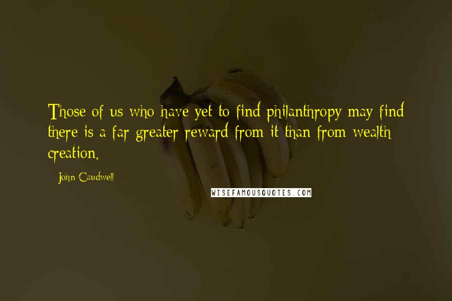 John Caudwell Quotes: Those of us who have yet to find philanthropy may find there is a far greater reward from it than from wealth creation.