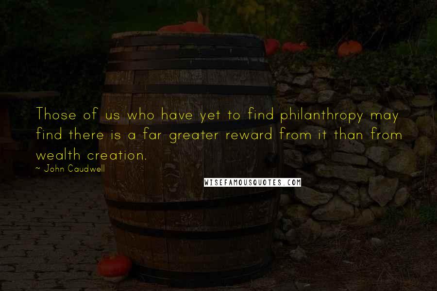 John Caudwell Quotes: Those of us who have yet to find philanthropy may find there is a far greater reward from it than from wealth creation.