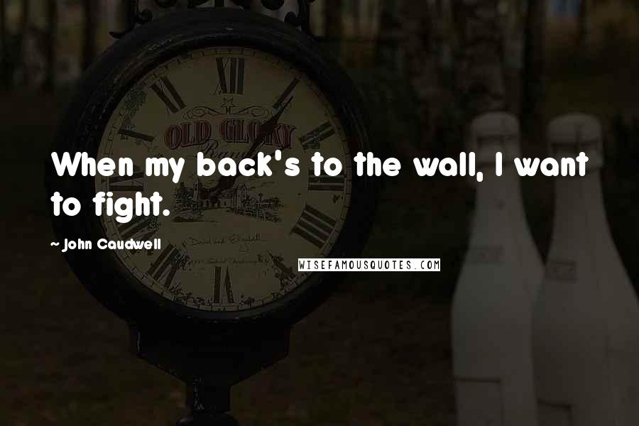 John Caudwell Quotes: When my back's to the wall, I want to fight.